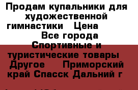 Продам купальники для художественной гимнастики › Цена ­ 6 000 - Все города Спортивные и туристические товары » Другое   . Приморский край,Спасск-Дальний г.